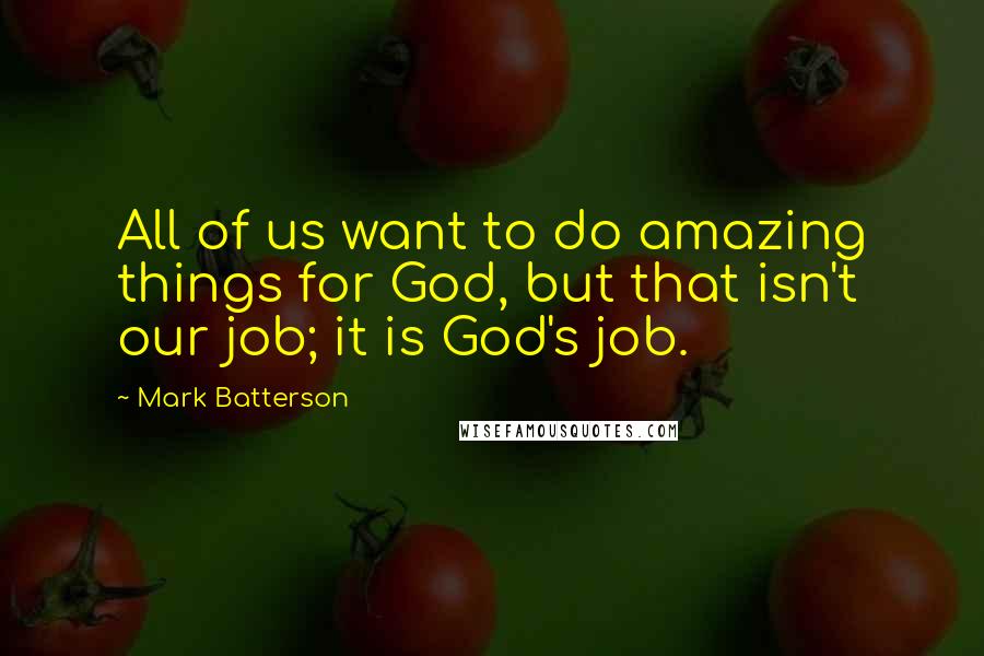 Mark Batterson Quotes: All of us want to do amazing things for God, but that isn't our job; it is God's job.