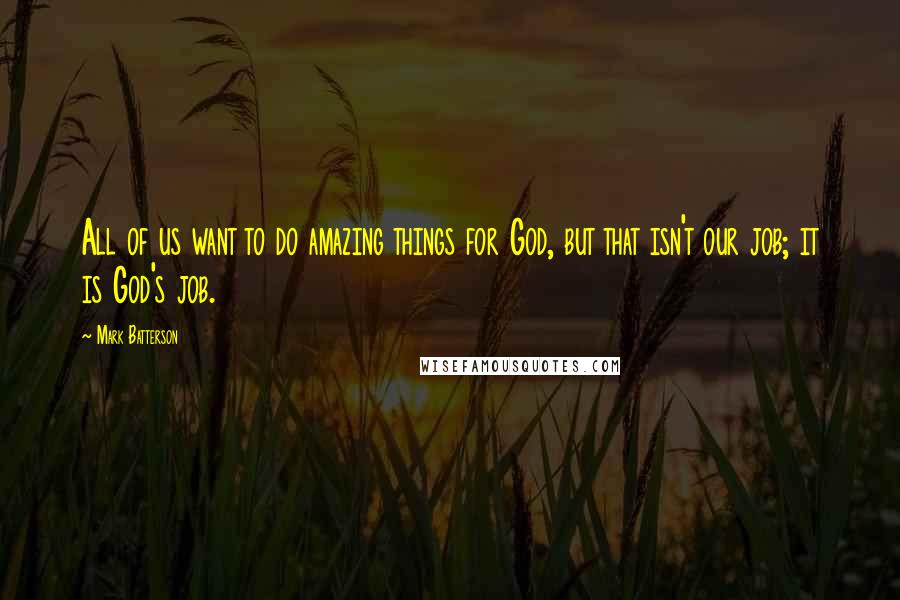 Mark Batterson Quotes: All of us want to do amazing things for God, but that isn't our job; it is God's job.