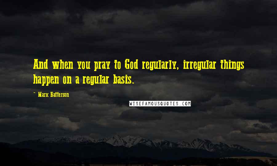Mark Batterson Quotes: And when you pray to God regularly, irregular things happen on a regular basis.