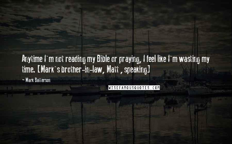 Mark Batterson Quotes: Anytime I'm not reading my Bible or praying, I feel like I'm wasting my time. [Mark's brother-in-law, Matt , speaking]