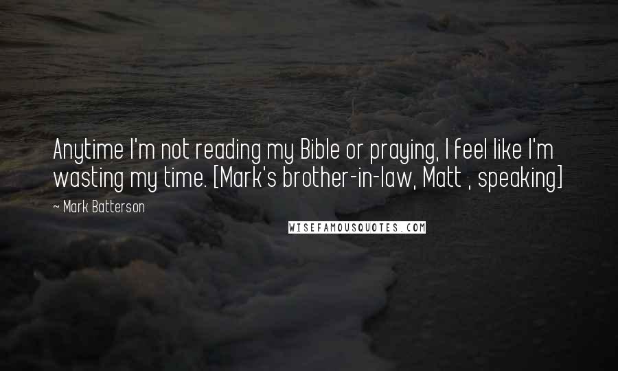 Mark Batterson Quotes: Anytime I'm not reading my Bible or praying, I feel like I'm wasting my time. [Mark's brother-in-law, Matt , speaking]