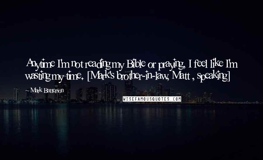 Mark Batterson Quotes: Anytime I'm not reading my Bible or praying, I feel like I'm wasting my time. [Mark's brother-in-law, Matt , speaking]