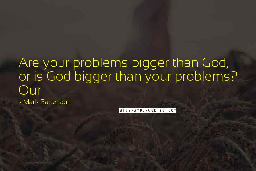 Mark Batterson Quotes: Are your problems bigger than God, or is God bigger than your problems? Our