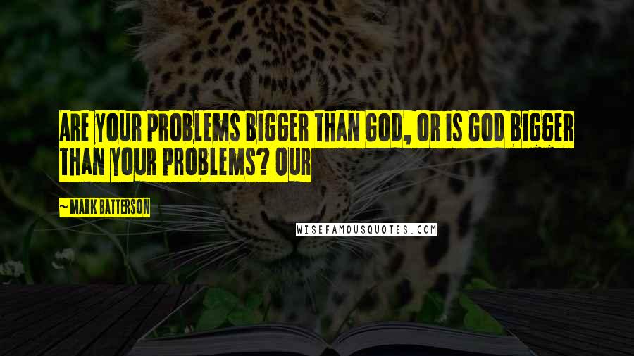 Mark Batterson Quotes: Are your problems bigger than God, or is God bigger than your problems? Our