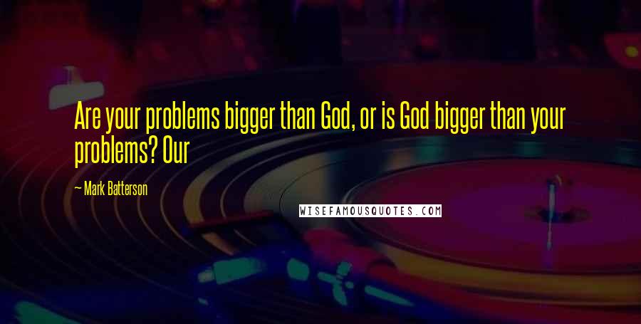 Mark Batterson Quotes: Are your problems bigger than God, or is God bigger than your problems? Our