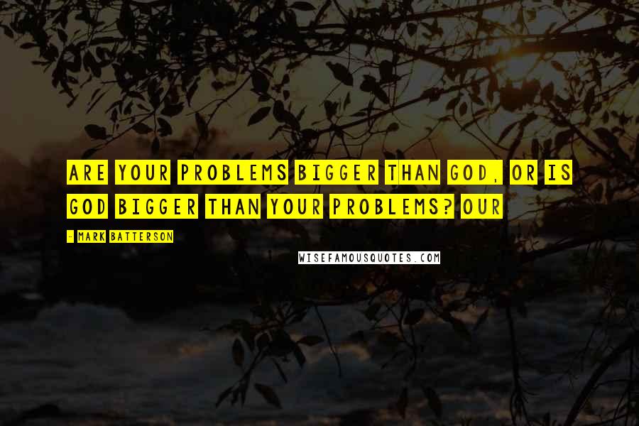 Mark Batterson Quotes: Are your problems bigger than God, or is God bigger than your problems? Our