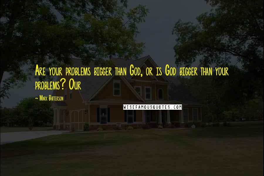 Mark Batterson Quotes: Are your problems bigger than God, or is God bigger than your problems? Our