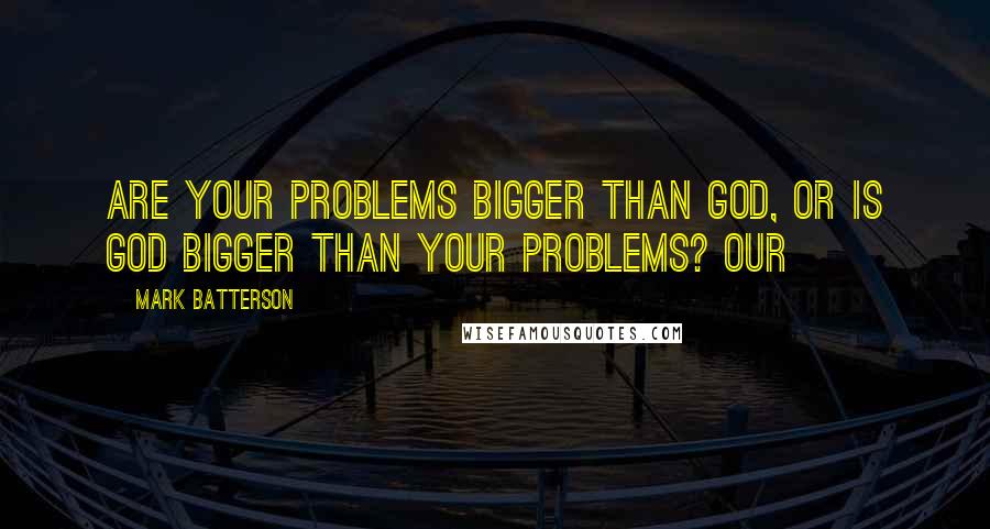 Mark Batterson Quotes: Are your problems bigger than God, or is God bigger than your problems? Our