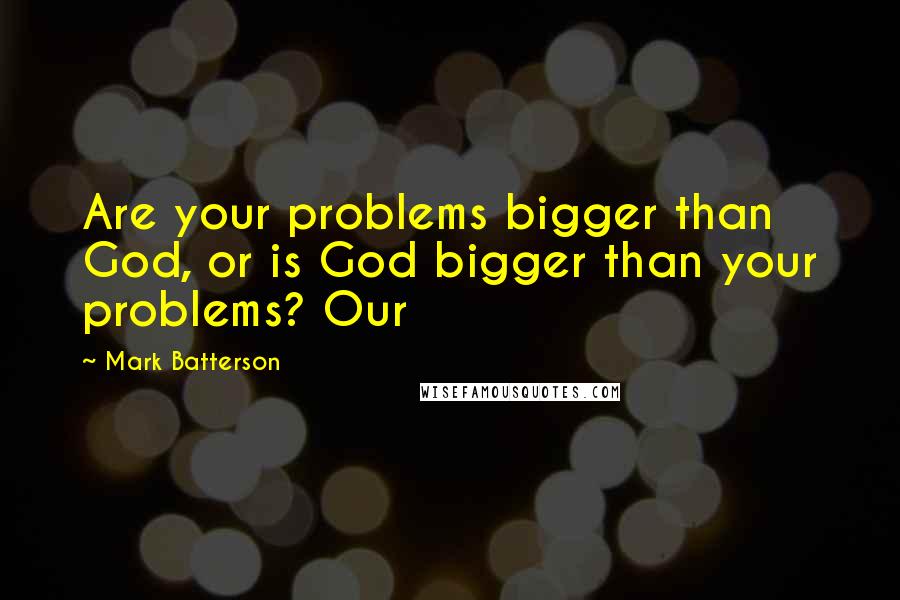 Mark Batterson Quotes: Are your problems bigger than God, or is God bigger than your problems? Our