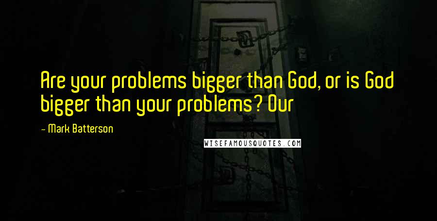 Mark Batterson Quotes: Are your problems bigger than God, or is God bigger than your problems? Our