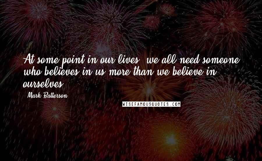 Mark Batterson Quotes: At some point in our lives, we all need someone who believes in us more than we believe in ourselves.