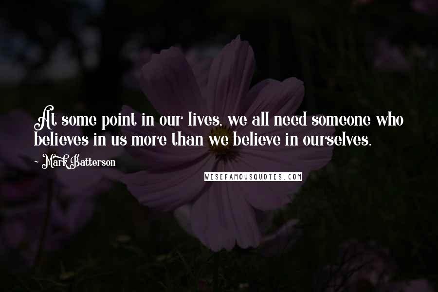 Mark Batterson Quotes: At some point in our lives, we all need someone who believes in us more than we believe in ourselves.