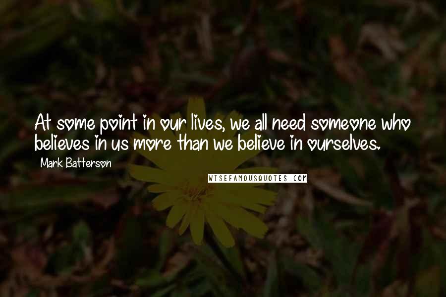 Mark Batterson Quotes: At some point in our lives, we all need someone who believes in us more than we believe in ourselves.