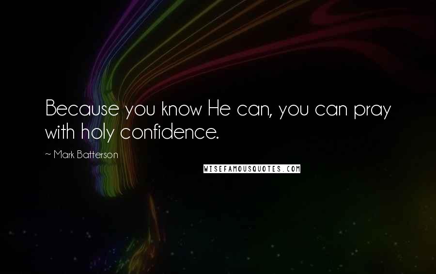 Mark Batterson Quotes: Because you know He can, you can pray with holy confidence.