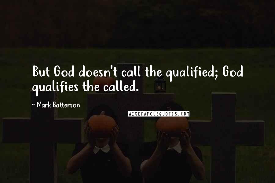 Mark Batterson Quotes: But God doesn't call the qualified; God qualifies the called.