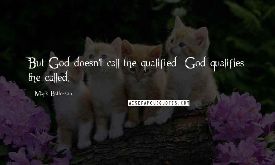 Mark Batterson Quotes: But God doesn't call the qualified; God qualifies the called.