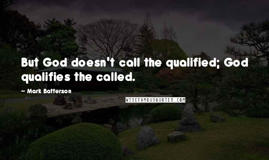 Mark Batterson Quotes: But God doesn't call the qualified; God qualifies the called.