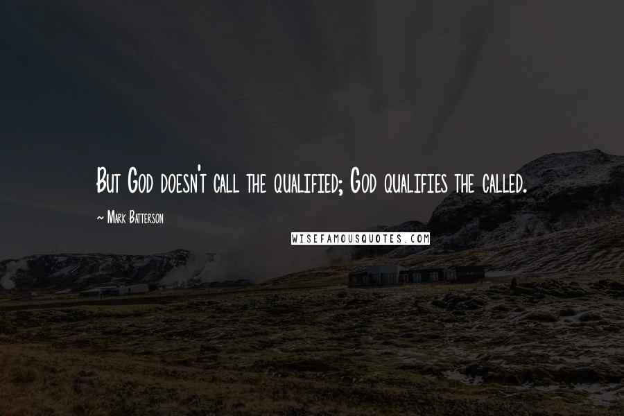 Mark Batterson Quotes: But God doesn't call the qualified; God qualifies the called.