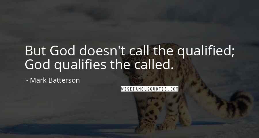 Mark Batterson Quotes: But God doesn't call the qualified; God qualifies the called.