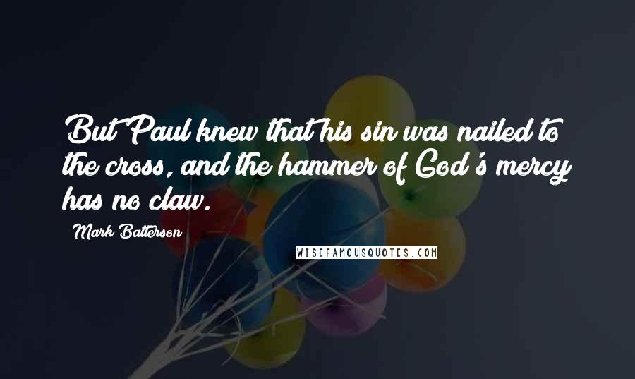 Mark Batterson Quotes: But Paul knew that his sin was nailed to the cross, and the hammer of God's mercy has no claw.