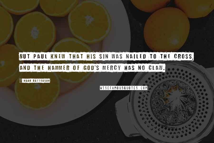 Mark Batterson Quotes: But Paul knew that his sin was nailed to the cross, and the hammer of God's mercy has no claw.