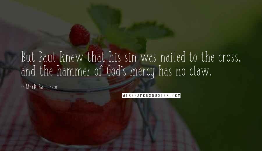 Mark Batterson Quotes: But Paul knew that his sin was nailed to the cross, and the hammer of God's mercy has no claw.