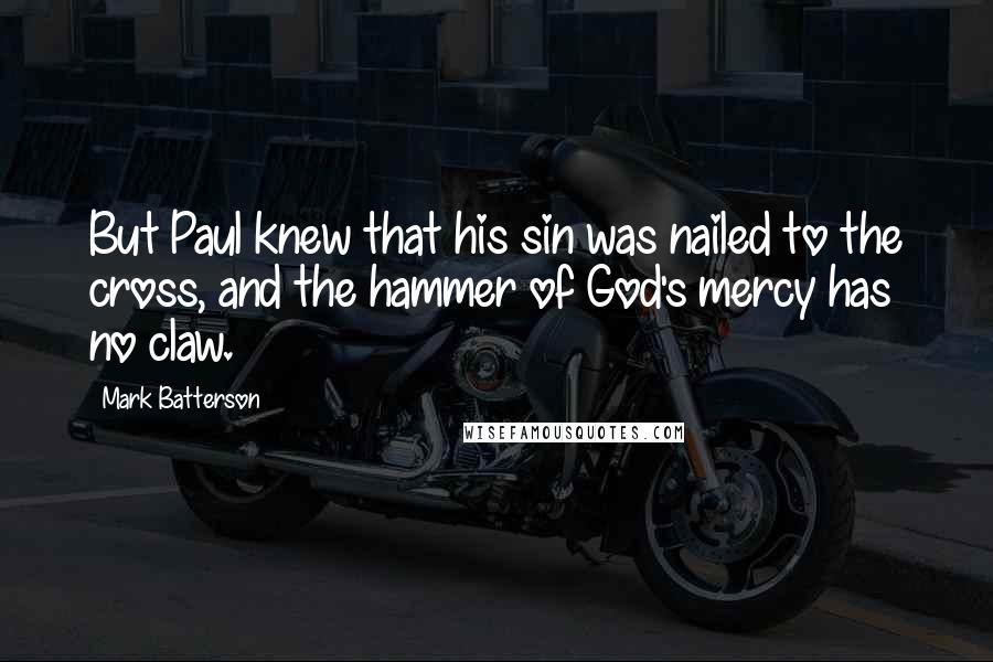Mark Batterson Quotes: But Paul knew that his sin was nailed to the cross, and the hammer of God's mercy has no claw.