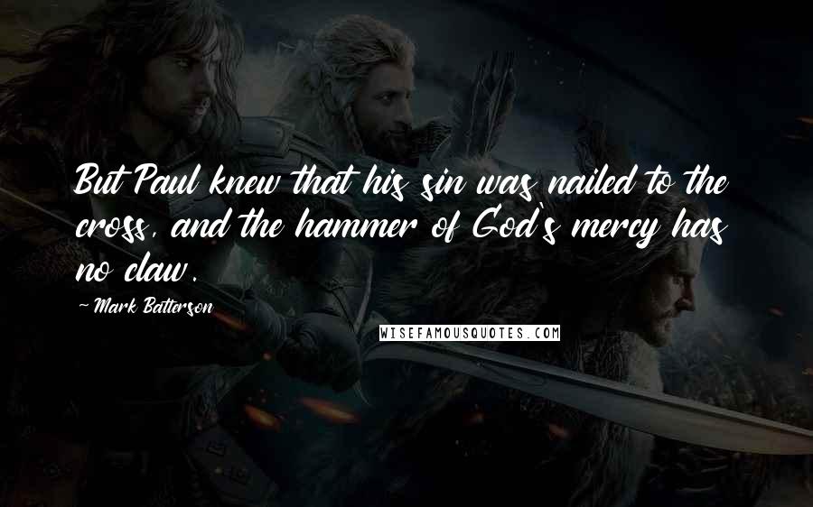 Mark Batterson Quotes: But Paul knew that his sin was nailed to the cross, and the hammer of God's mercy has no claw.