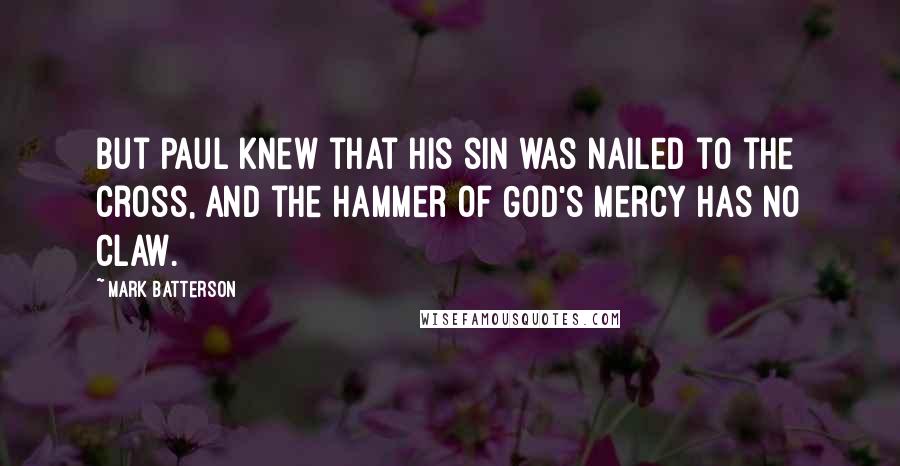 Mark Batterson Quotes: But Paul knew that his sin was nailed to the cross, and the hammer of God's mercy has no claw.