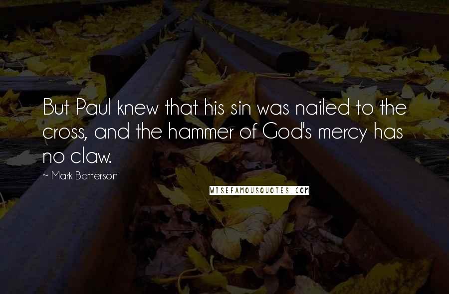 Mark Batterson Quotes: But Paul knew that his sin was nailed to the cross, and the hammer of God's mercy has no claw.