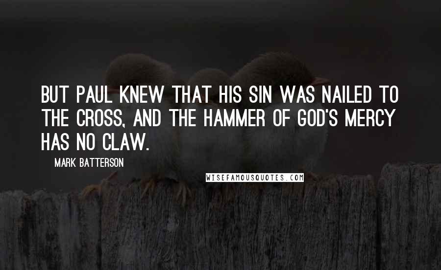 Mark Batterson Quotes: But Paul knew that his sin was nailed to the cross, and the hammer of God's mercy has no claw.