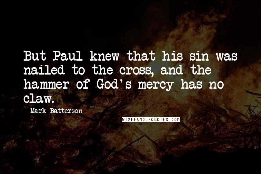 Mark Batterson Quotes: But Paul knew that his sin was nailed to the cross, and the hammer of God's mercy has no claw.