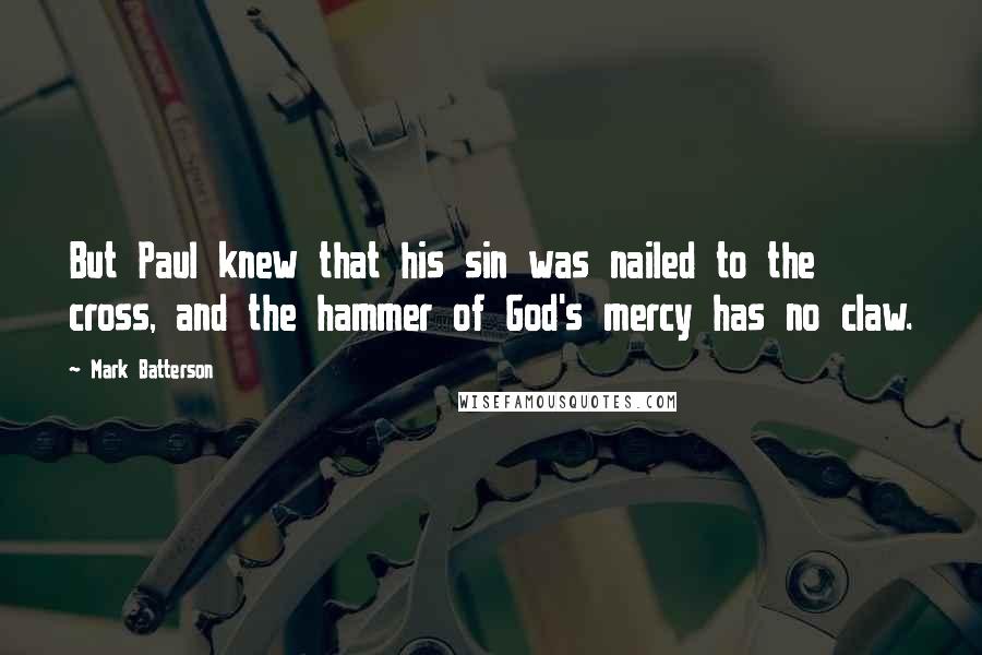 Mark Batterson Quotes: But Paul knew that his sin was nailed to the cross, and the hammer of God's mercy has no claw.