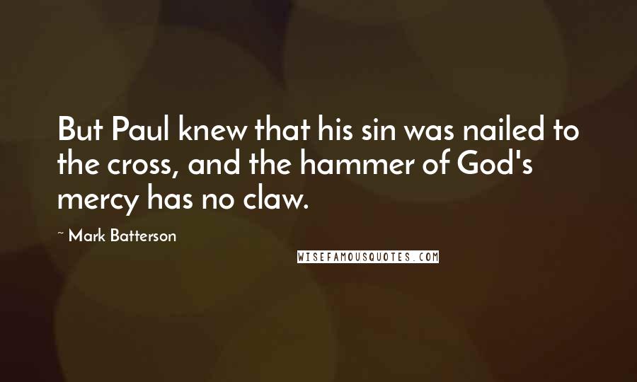 Mark Batterson Quotes: But Paul knew that his sin was nailed to the cross, and the hammer of God's mercy has no claw.