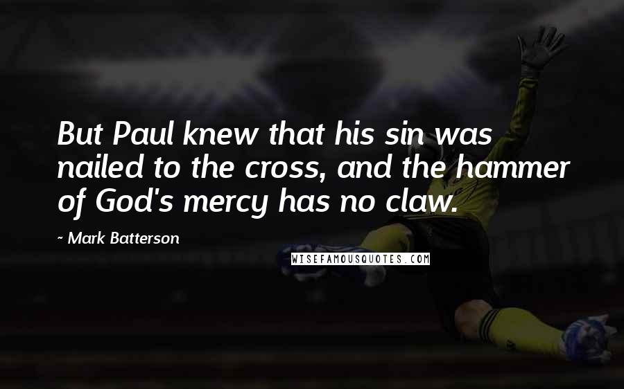 Mark Batterson Quotes: But Paul knew that his sin was nailed to the cross, and the hammer of God's mercy has no claw.