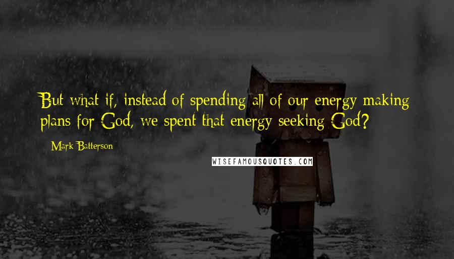 Mark Batterson Quotes: But what if, instead of spending all of our energy making plans for God, we spent that energy seeking God?