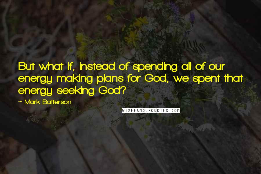 Mark Batterson Quotes: But what if, instead of spending all of our energy making plans for God, we spent that energy seeking God?