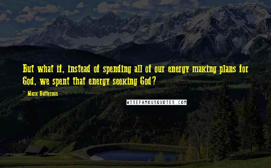 Mark Batterson Quotes: But what if, instead of spending all of our energy making plans for God, we spent that energy seeking God?