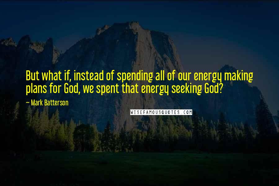 Mark Batterson Quotes: But what if, instead of spending all of our energy making plans for God, we spent that energy seeking God?