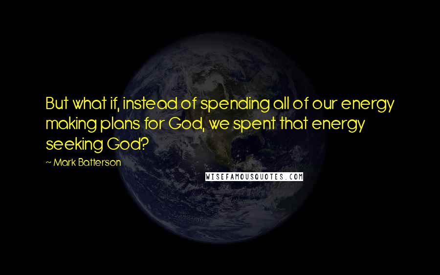 Mark Batterson Quotes: But what if, instead of spending all of our energy making plans for God, we spent that energy seeking God?