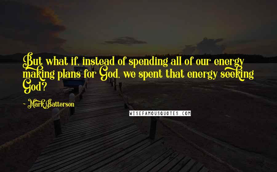 Mark Batterson Quotes: But what if, instead of spending all of our energy making plans for God, we spent that energy seeking God?