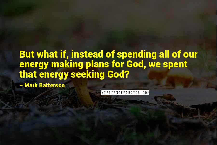 Mark Batterson Quotes: But what if, instead of spending all of our energy making plans for God, we spent that energy seeking God?