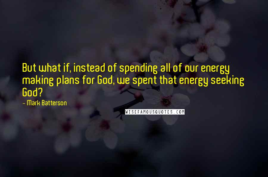 Mark Batterson Quotes: But what if, instead of spending all of our energy making plans for God, we spent that energy seeking God?