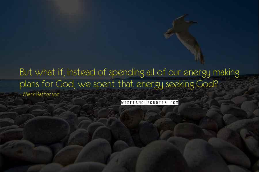 Mark Batterson Quotes: But what if, instead of spending all of our energy making plans for God, we spent that energy seeking God?