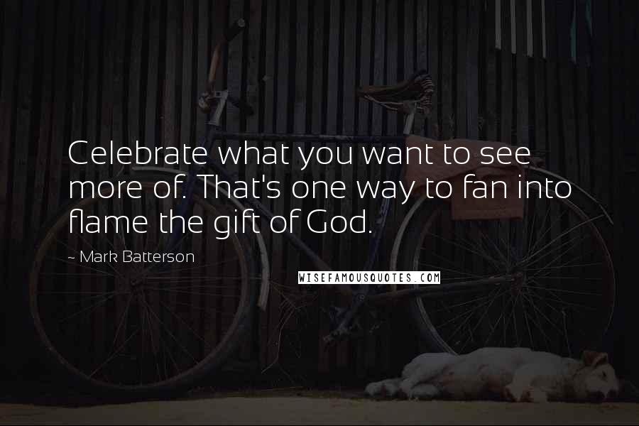 Mark Batterson Quotes: Celebrate what you want to see more of. That's one way to fan into flame the gift of God.