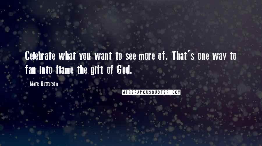 Mark Batterson Quotes: Celebrate what you want to see more of. That's one way to fan into flame the gift of God.