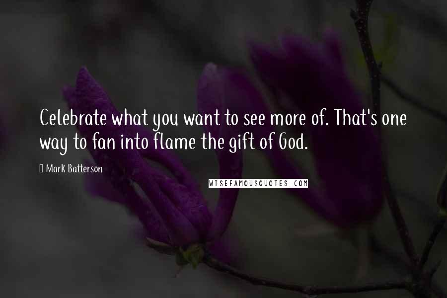 Mark Batterson Quotes: Celebrate what you want to see more of. That's one way to fan into flame the gift of God.
