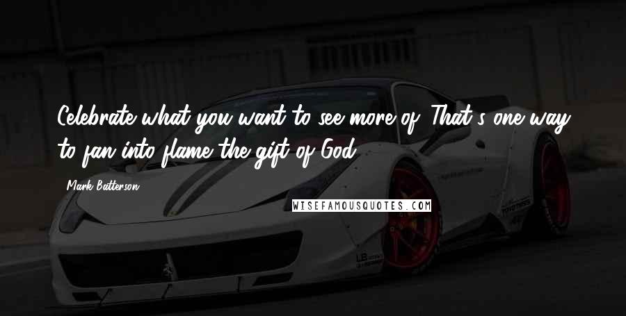Mark Batterson Quotes: Celebrate what you want to see more of. That's one way to fan into flame the gift of God.