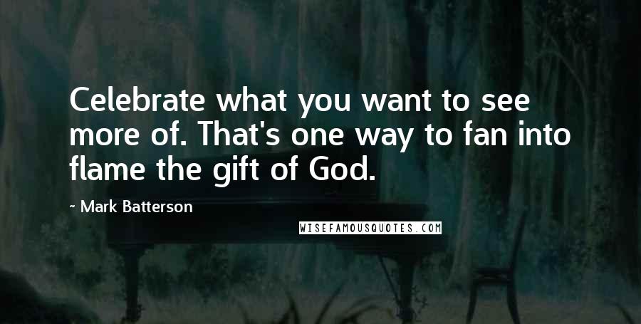 Mark Batterson Quotes: Celebrate what you want to see more of. That's one way to fan into flame the gift of God.
