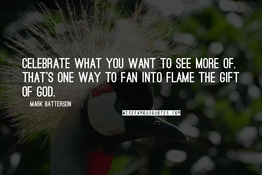 Mark Batterson Quotes: Celebrate what you want to see more of. That's one way to fan into flame the gift of God.